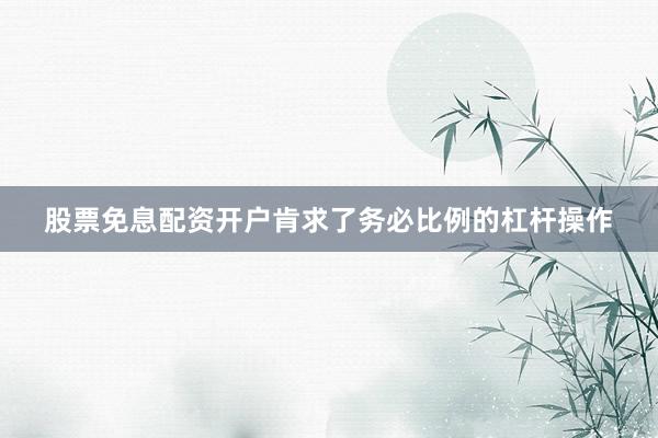 股票免息配资开户肯求了务必比例的杠杆操作