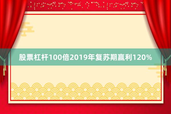 股票杠杆100倍2019年复苏期赢利120%