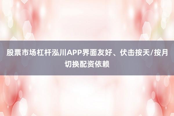 股票市场杠杆泓川APP界面友好、伏击按天/按月切换配资依赖