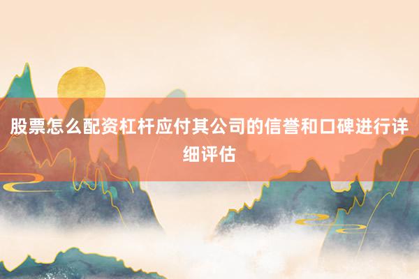 股票怎么配资杠杆应付其公司的信誉和口碑进行详细评估