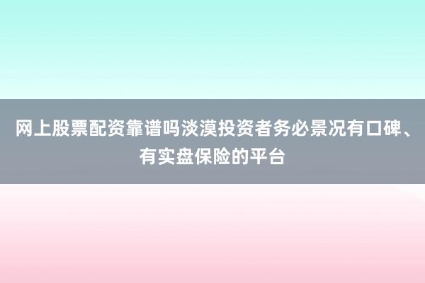 网上股票配资靠谱吗淡漠投资者务必景况有口碑、有实盘保险的平台