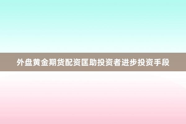 外盘黄金期货配资匡助投资者进步投资手段