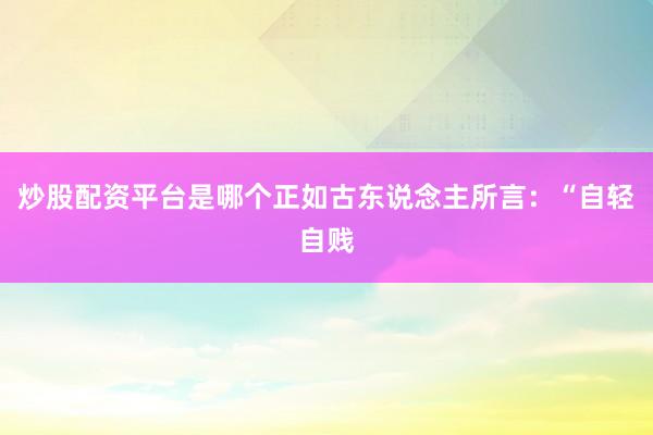 炒股配资平台是哪个正如古东说念主所言:“自轻自贱