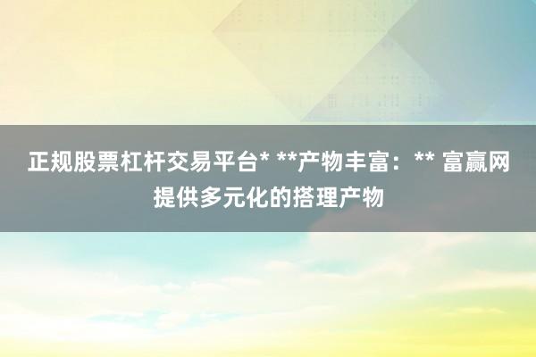 正规股票杠杆交易平台* **产物丰富：** 富赢网提供多元化的搭理产物