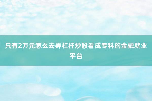 只有2万元怎么去弄杠杆炒股看成专科的金融就业平台