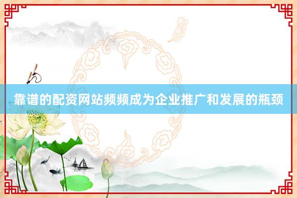 靠谱的配资网站频频成为企业推广和发展的瓶颈