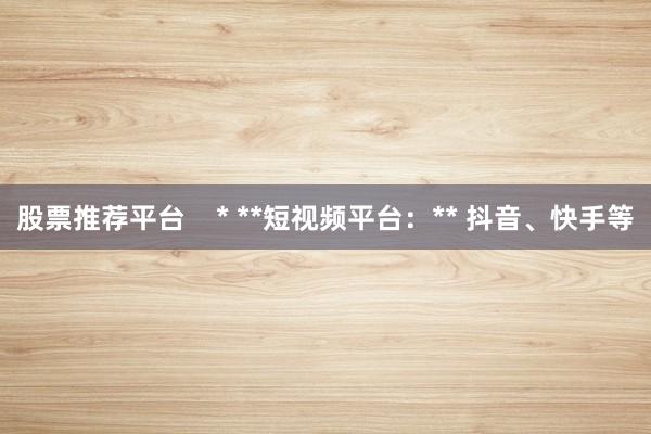 股票推荐平台    * **短视频平台：** 抖音、快手等