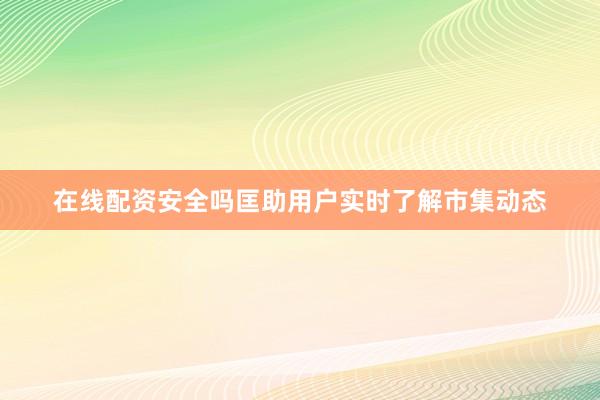 在线配资安全吗匡助用户实时了解市集动态