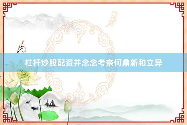 杠杆炒股配资并念念考奈何鼎新和立异