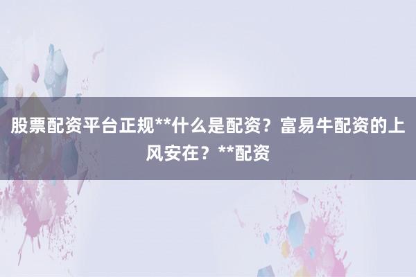 股票配资平台正规**什么是配资?富易牛配资的上风安在?**配资