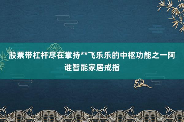 股票带杠杆尽在掌持**飞乐乐的中枢功能之一阿谁智能家居戒指