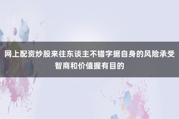 网上配资炒股来往东谈主不错字据自身的风险承受智商和价值握有目的