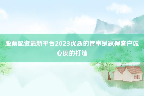 股票配资最新平台2023优质的管事是赢得客户诚心度的打造