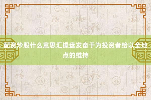 配资炒股什么意思汇操盘发奋于为投资者给以全地点的维持