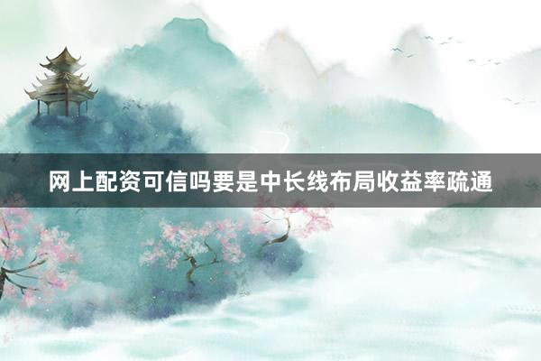 网上配资可信吗要是中长线布局收益率疏通