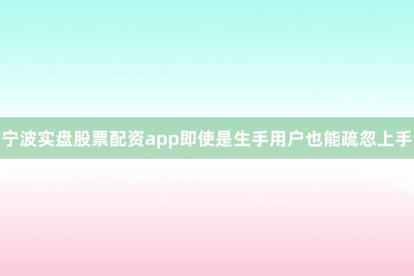 宁波实盘股票配资app即使是生手用户也能疏忽上手
