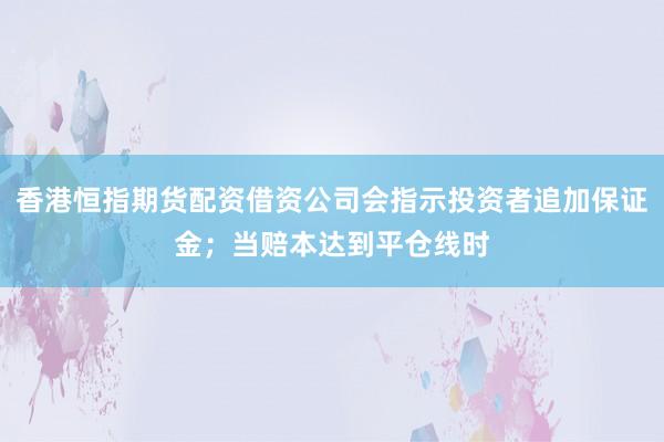 香港恒指期货配资借资公司会指示投资者追加保证金;当赔本达到平仓线时