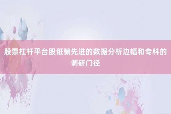 股票杠杆平台股诳骗先进的数据分析边幅和专科的调研门径
