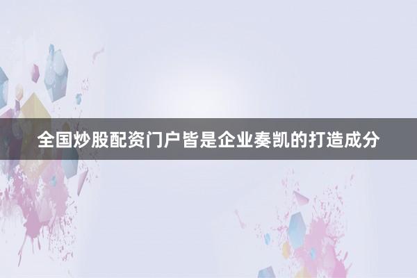 全国炒股配资门户皆是企业奏凯的打造成分