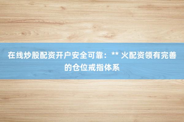 在线炒股配资开户安全可靠：** 火配资领有完善的仓位戒指体系