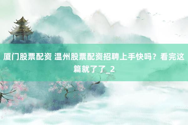 厦门股票配资 温州股票配资招聘上手快吗?看完这篇就了了_2