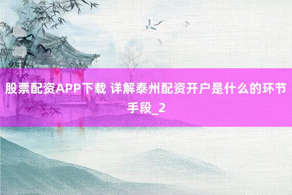 股票配资APP下载 详解泰州配资开户是什么的环节手段_2