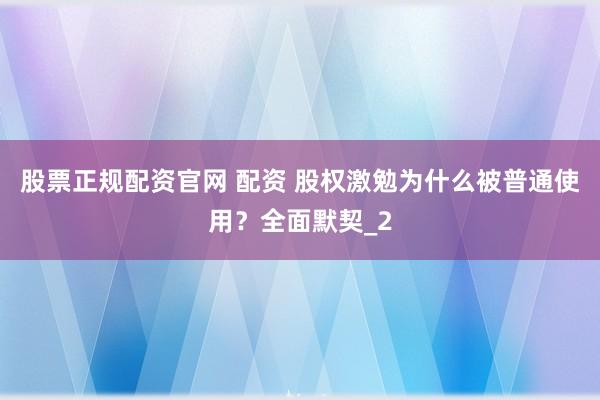 股票正规配资官网 配资 股权激勉为什么被普通使用？全面默契_2