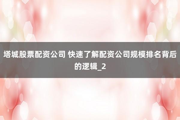 塔城股票配资公司 快速了解配资公司规模排名背后的逻辑_2