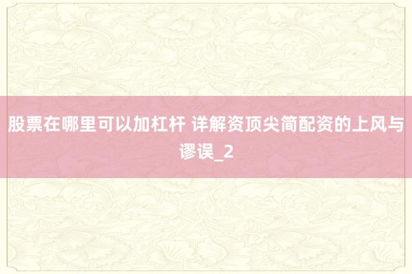 股票在哪里可以加杠杆 详解资顶尖简配资的上风与谬误_2