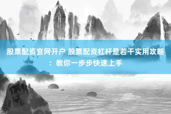 股票配资官网开户 股票配资杠杆是若干实用攻略：教你一步步快速上手