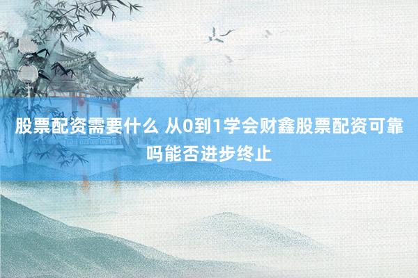 股票配资需要什么 从0到1学会财鑫股票配资可靠吗能否进步终止
