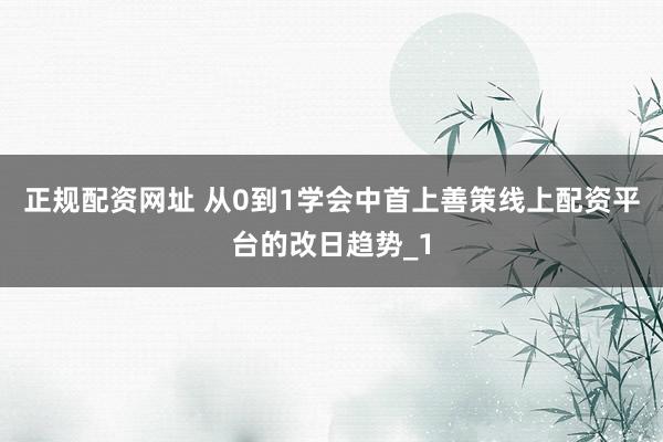 正规配资网址 从0到1学会中首上善策线上配资平台的改日趋势_1