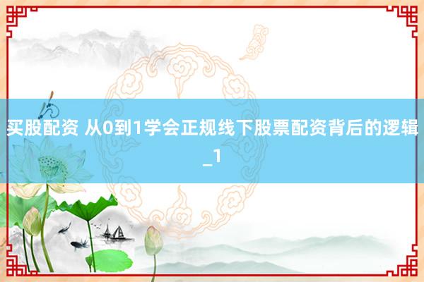 买股配资 从0到1学会正规线下股票配资背后的逻辑_1