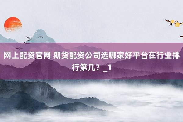 网上配资官网 期货配资公司选哪家好平台在行业排行第几？_1