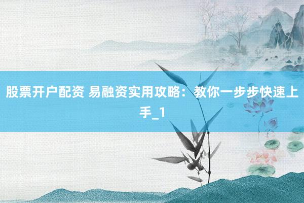 股票开户配资 易融资实用攻略：教你一步步快速上手_1