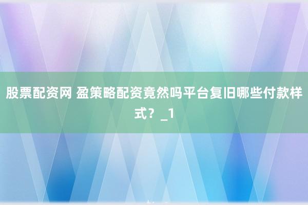 股票配资网 盈策略配资竟然吗平台复旧哪些付款样式？_1