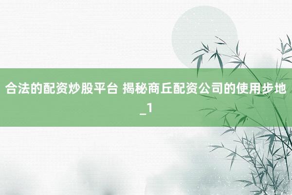 合法的配资炒股平台 揭秘商丘配资公司的使用步地_1
