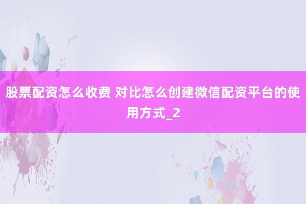 股票配资怎么收费 对比怎么创建微信配资平台的使用方式_2