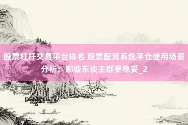 股票杠杆交易平台排名 股票配资系统平仓使用场景分析：哪些东谈主群更稳妥_2