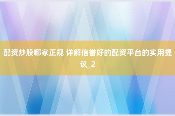 配资炒股哪家正规 详解信誉好的配资平台的实用提议_2