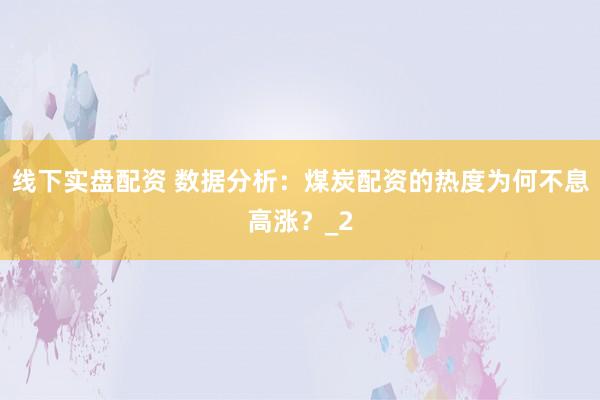 线下实盘配资 数据分析：煤炭配资的热度为何不息高涨？_2