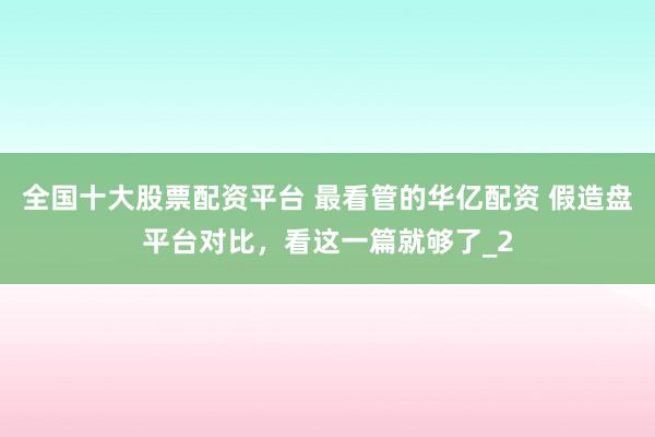 全国十大股票配资平台 最看管的华亿配资 假造盘平台对比，看这一篇就够了_2