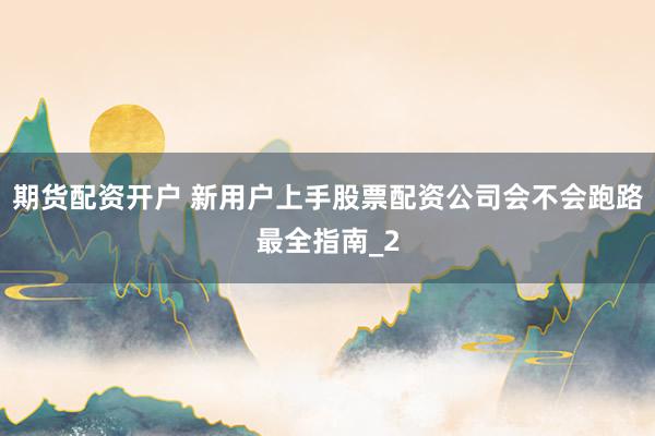 期货配资开户 新用户上手股票配资公司会不会跑路最全指南_2