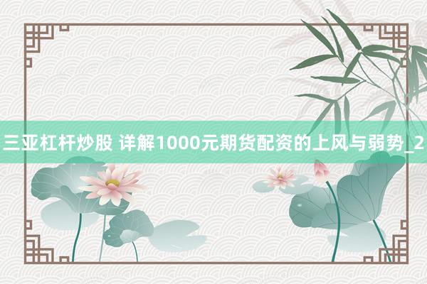 三亚杠杆炒股 详解1000元期货配资的上风与弱势_2