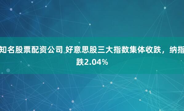 知名股票配资公司 好意思股三大指数集体收跌，纳指跌2.04%