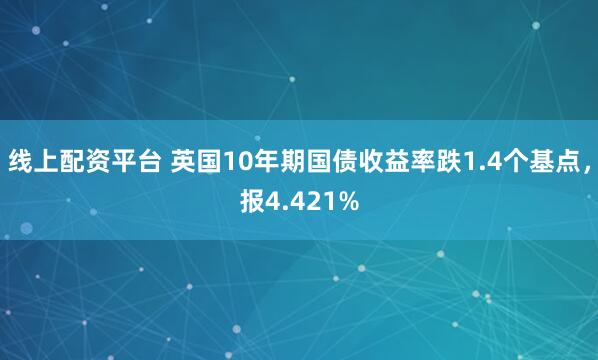 线上配资平台 英国10年期国债收益率跌1.4个基点,报4.421%