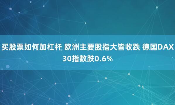 买股票如何加杠杆 欧洲主要股指大皆收跌 德国DAX30指数跌0.6%