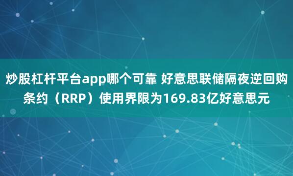 炒股杠杆平台app哪个可靠 好意思联储隔夜逆回购条约(RRP)使用界限为169.83亿好意思元