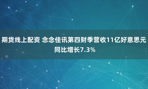 期货线上配资 念念佳讯第四财季营收11亿好意思元 同比增长7.3%