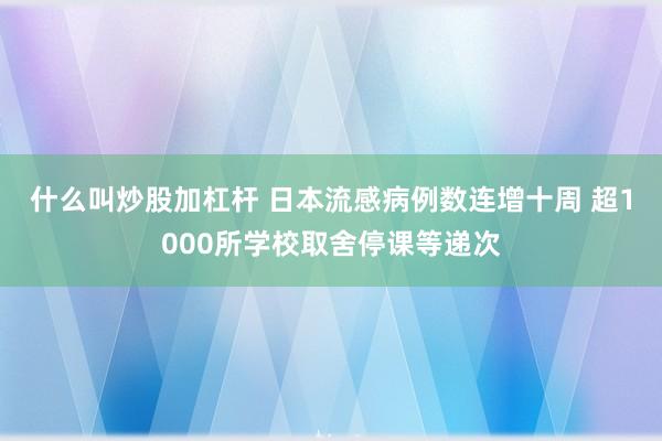 什么叫炒股加杠杆 日本流感病例数连增十周 超1000所学校取舍停课等递次